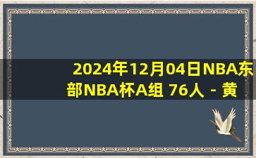 2024年12月04日NBA东部NBA杯A组 76人 - 黄蜂 全场录像